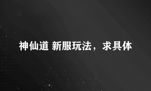 神仙道 新服玩法，求具体