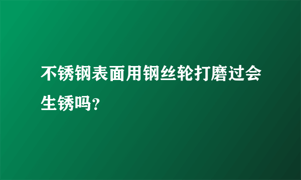 不锈钢表面用钢丝轮打磨过会生锈吗？
