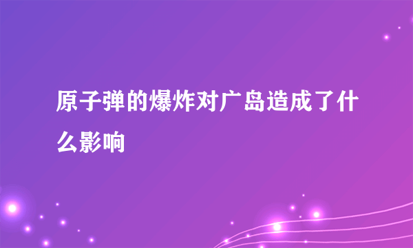 原子弹的爆炸对广岛造成了什么影响