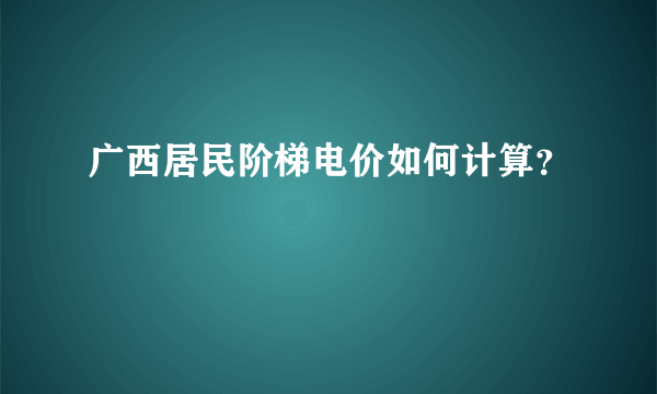广西居民阶梯电价如何计算？