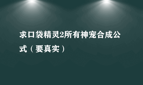 求口袋精灵2所有神宠合成公式（要真实）