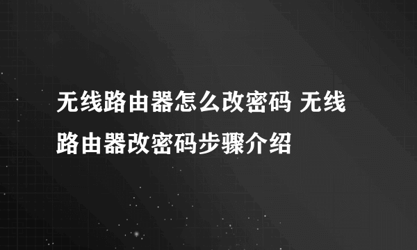 无线路由器怎么改密码 无线路由器改密码步骤介绍