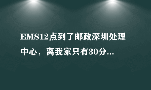 EMS12点到了邮政深圳处理中心，离我家只有30分钟车程，下午5.30还没动，今天到得了吗？