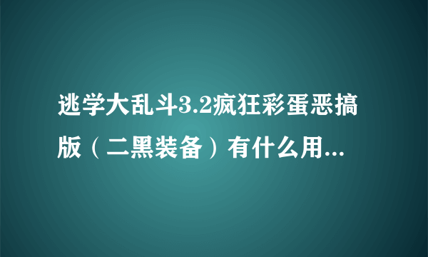 逃学大乱斗3.2疯狂彩蛋恶搞版（二黑装备）有什么用?知道的帮忙说下！谢谢大神们帮帮忙