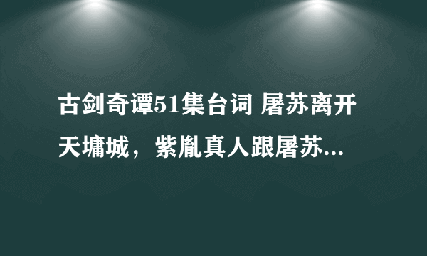 古剑奇谭51集台词 屠苏离开天墉城，紫胤真人跟屠苏说的话，四个短句吧