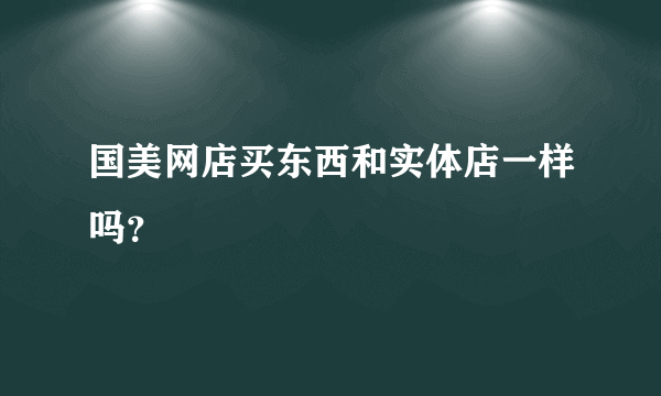国美网店买东西和实体店一样吗？