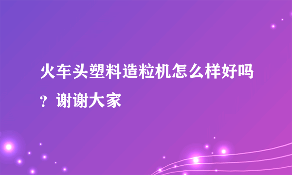 火车头塑料造粒机怎么样好吗？谢谢大家