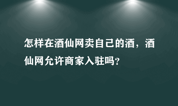 怎样在酒仙网卖自己的酒，酒仙网允许商家入驻吗？