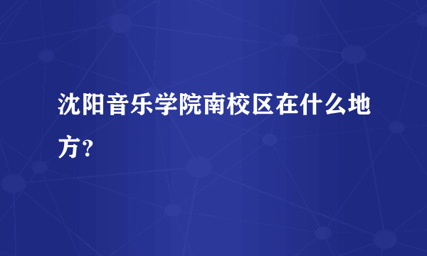 沈阳音乐学院南校区在什么地方？