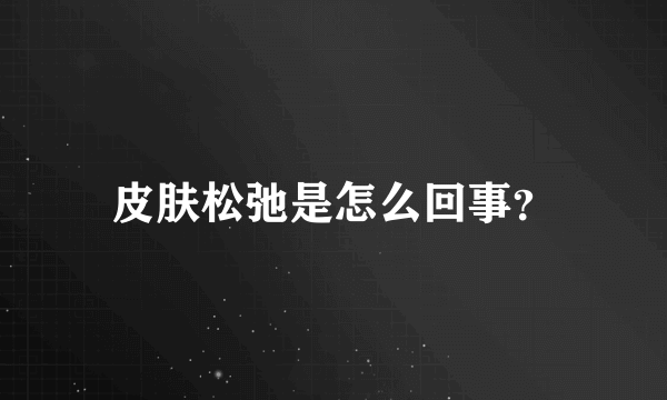 皮肤松弛是怎么回事？
