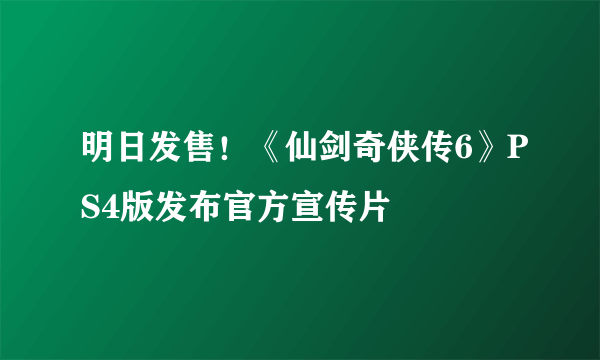 明日发售！《仙剑奇侠传6》PS4版发布官方宣传片