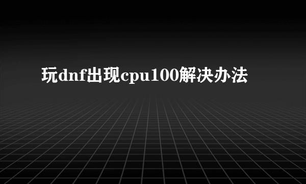 玩dnf出现cpu100解决办法