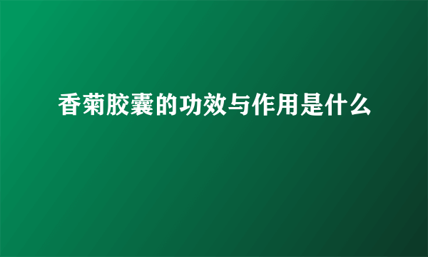 香菊胶囊的功效与作用是什么