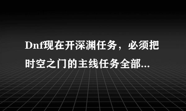 Dnf现在开深渊任务，必须把时空之门的主线任务全部完成吗？
