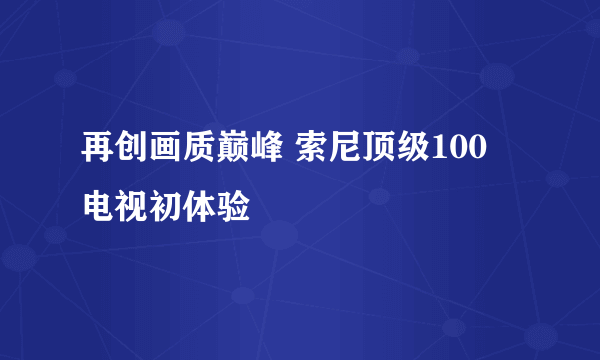 再创画质巅峰 索尼顶级100吋电视初体验