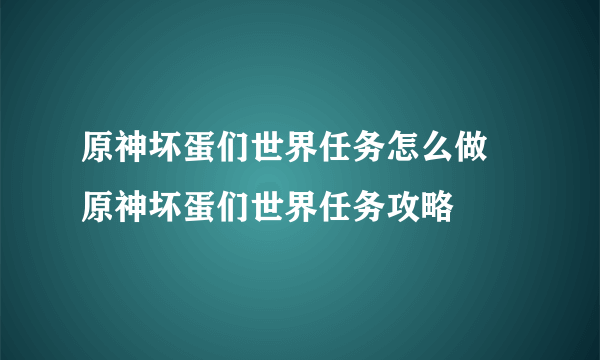 原神坏蛋们世界任务怎么做 原神坏蛋们世界任务攻略