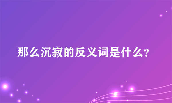 那么沉寂的反义词是什么？