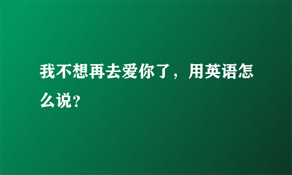 我不想再去爱你了，用英语怎么说？