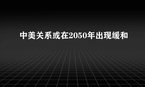 中美关系或在2050年出现缓和