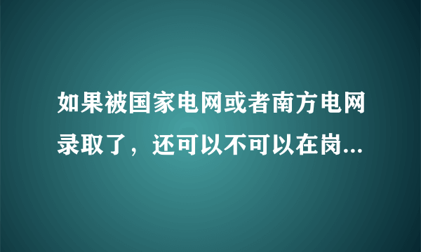 如果被国家电网或者南方电网录取了，还可以不可以在岗位上考研？有没有什么限制？