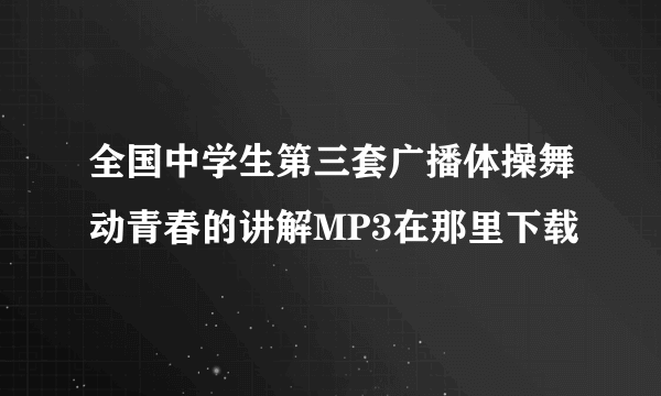 全国中学生第三套广播体操舞动青春的讲解MP3在那里下载