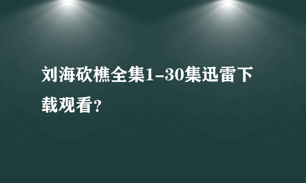 刘海砍樵全集1-30集迅雷下载观看？