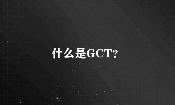 什么是GCT？