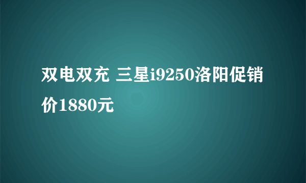 双电双充 三星i9250洛阳促销价1880元