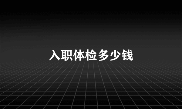 入职体检多少钱
