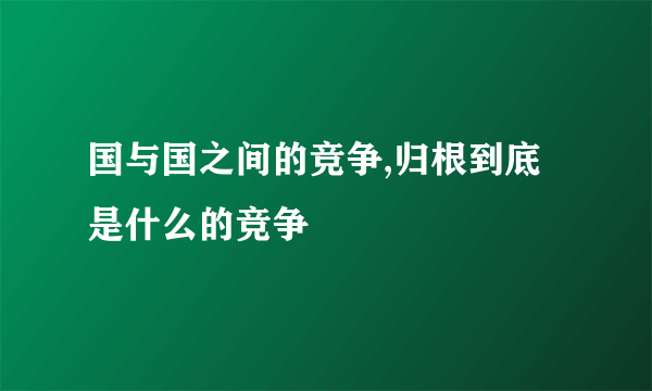 国与国之间的竞争,归根到底是什么的竞争