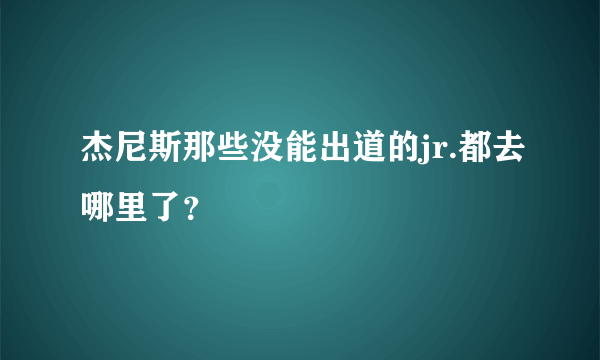 杰尼斯那些没能出道的jr.都去哪里了？