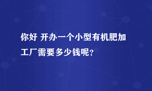 你好 开办一个小型有机肥加工厂需要多少钱呢？