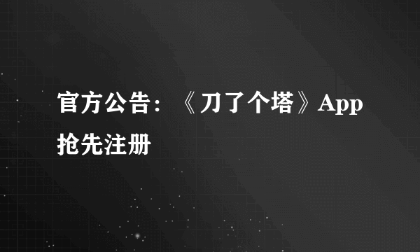 官方公告：《刀了个塔》App抢先注册