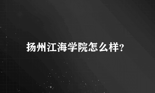 扬州江海学院怎么样？