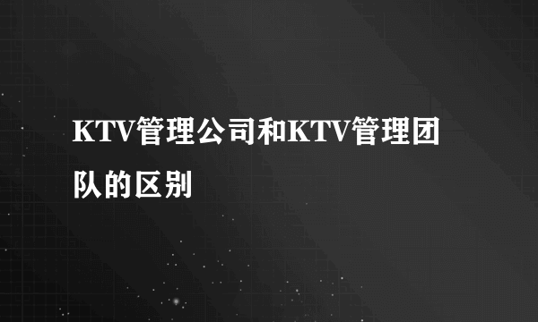 KTV管理公司和KTV管理团队的区别