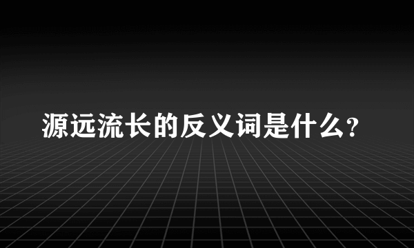 源远流长的反义词是什么？