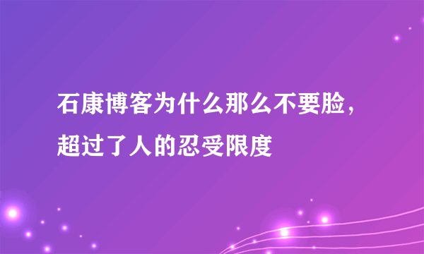 石康博客为什么那么不要脸，超过了人的忍受限度