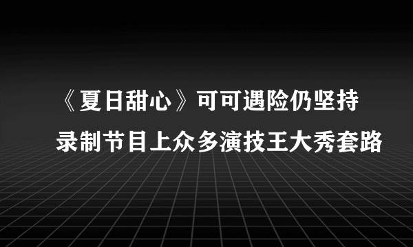 《夏日甜心》可可遇险仍坚持录制节目上众多演技王大秀套路
