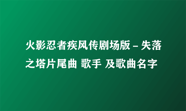 火影忍者疾风传剧场版－失落之塔片尾曲 歌手 及歌曲名字