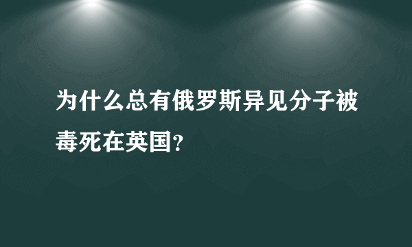 为什么总有俄罗斯异见分子被毒死在英国？