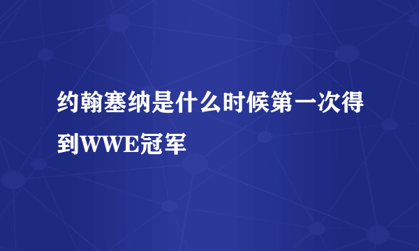 约翰塞纳是什么时候第一次得到WWE冠军