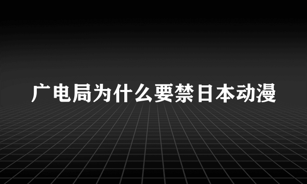 广电局为什么要禁日本动漫