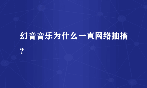 幻音音乐为什么一直网络抽搐？