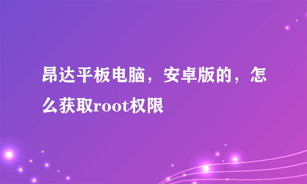 昂达平板电脑，安卓版的，怎么获取root权限