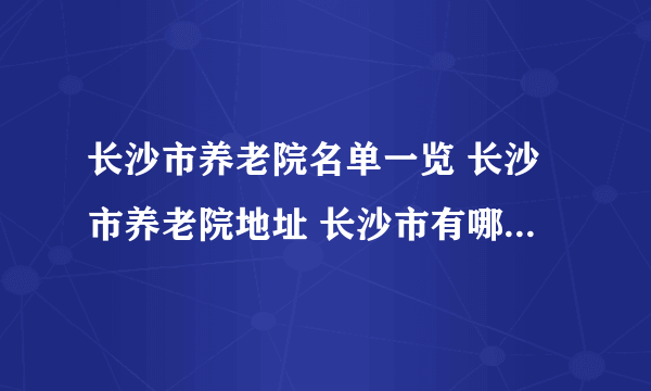 长沙市养老院名单一览 长沙市养老院地址 长沙市有哪些养老院