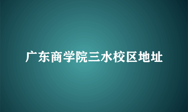 广东商学院三水校区地址