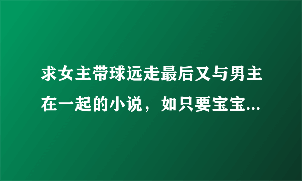 求女主带球远走最后又与男主在一起的小说，如只要宝宝不要爹，妈咪15岁，新婚不幸福等等都市言情，完结的