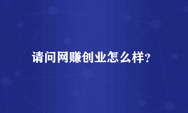 请问网赚创业怎么样？