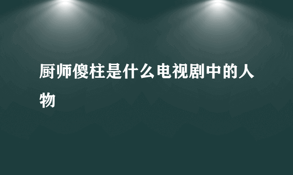 厨师傻柱是什么电视剧中的人物