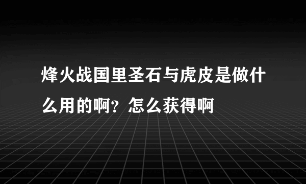烽火战国里圣石与虎皮是做什么用的啊？怎么获得啊